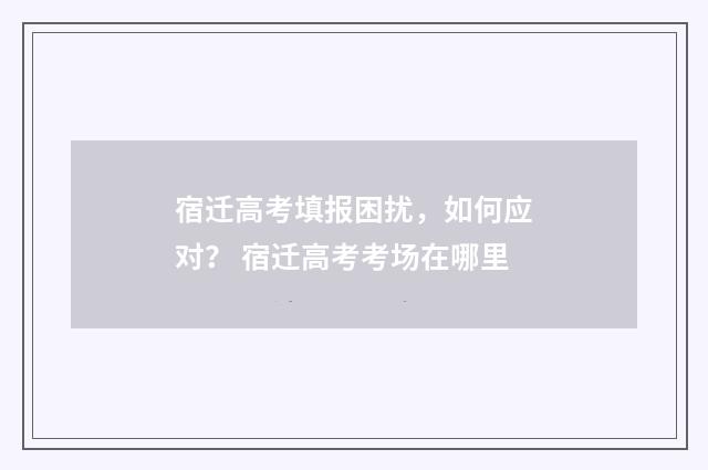 宿迁高考填报困扰，如何应对？ 宿迁高考考场在哪里