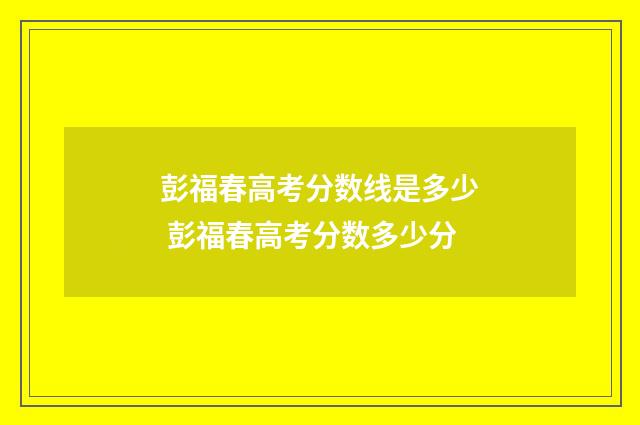 彭福春高考分数线是多少 彭福春高考分数多少分