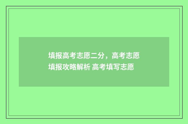 填报高考志愿二分，高考志愿填报攻略解析 高考填写志愿