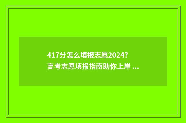 417分怎么填报志愿2024？高考志愿填报指南助你上岸 410高考志愿怎么填