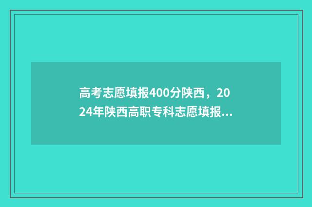 高考志愿填报400分陕西，2024年陕西高职专科志愿填报指南 高考志愿填报400到500能报什么公办 本科专业