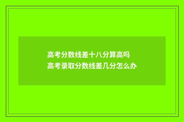高考分数线差十八分算高吗 高考录取分数线差几分怎么办