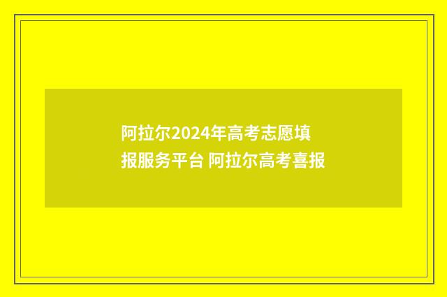 阿拉尔2024年高考志愿填报服务平台 阿拉尔高考喜报
