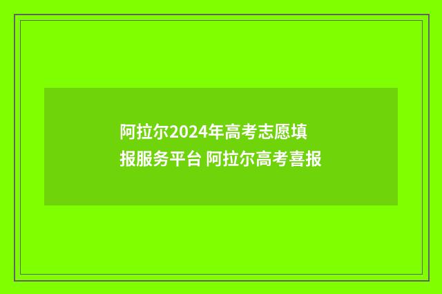 阿拉尔2024年高考志愿填报服务平台 阿拉尔高考喜报