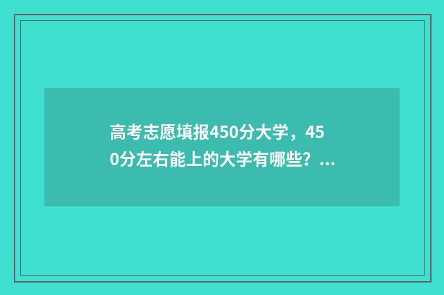 高考志愿填报450分大学，450分左右能上的大学有哪些？ 高考志愿填报45个志愿