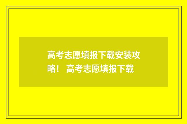 高考志愿填报下载安装攻略！ 高考志愿填报下载