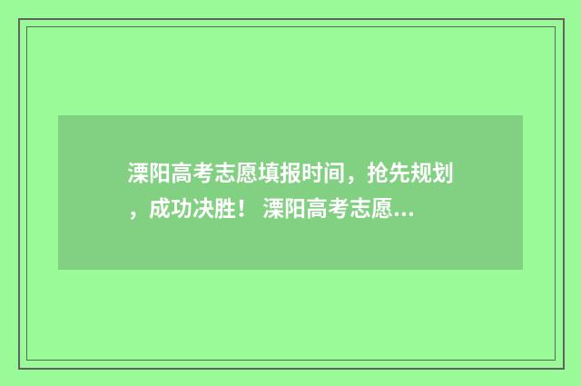 溧阳高考志愿填报时间，抢先规划，成功决胜！ 溧阳高考志愿填错了