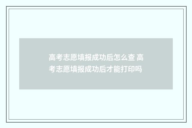 高考志愿填报成功后怎么查 高考志愿填报成功后才能打印吗