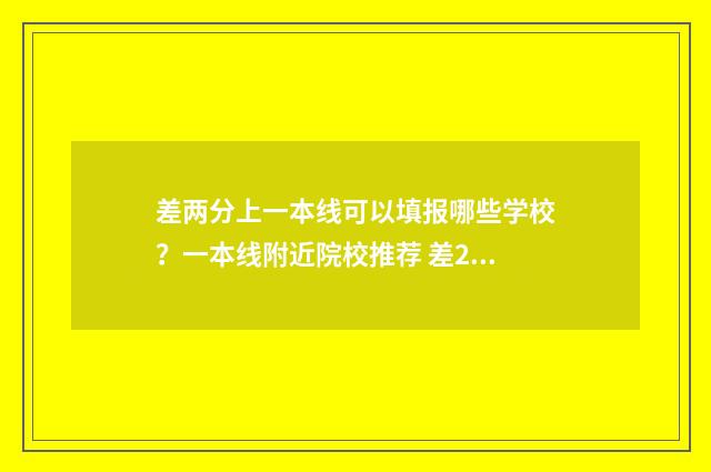 差两分上一本线可以填报哪些学校？一本线附近院校推荐 差2分到一本线,可以报一本学校吗
