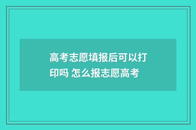 高考志愿填报后可以打印吗 怎么报志愿高考