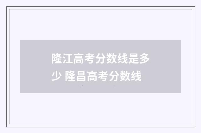 隆江高考分数线是多少 隆昌高考分数线