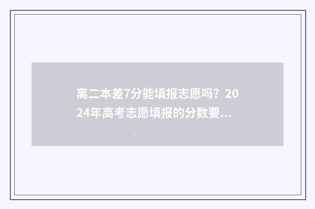 离二本差7分能填报志愿吗？2024年高考志愿填报的分数要求 离二本差7分能读本科吗