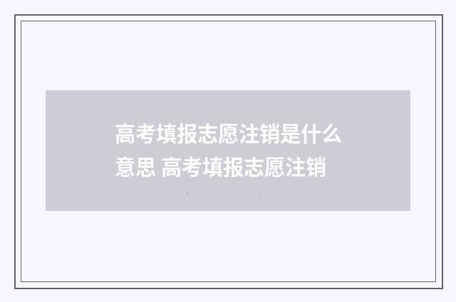 高考填报志愿注销是什么意思 高考填报志愿注销
