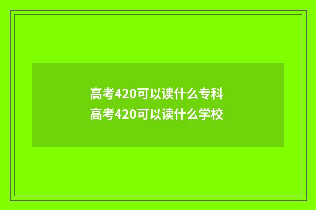 高考420可以读什么专科 高考420可以读什么学校