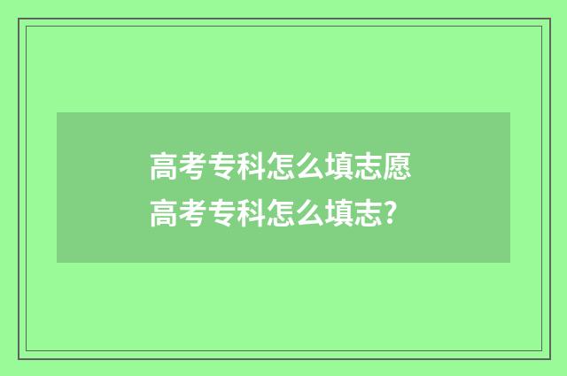 高考专科怎么填志愿 高考专科怎么填志?