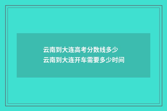 云南到大连高考分数线多少 云南到大连开车需要多少时间