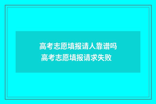 高考志愿填报请人靠谱吗 高考志愿填报请求失败
