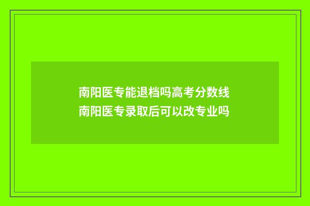 南阳医专能退档吗高考分数线 南阳医专录取后可以改专业吗