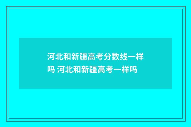 河北和新疆高考分数线一样吗 河北和新疆高考一样吗