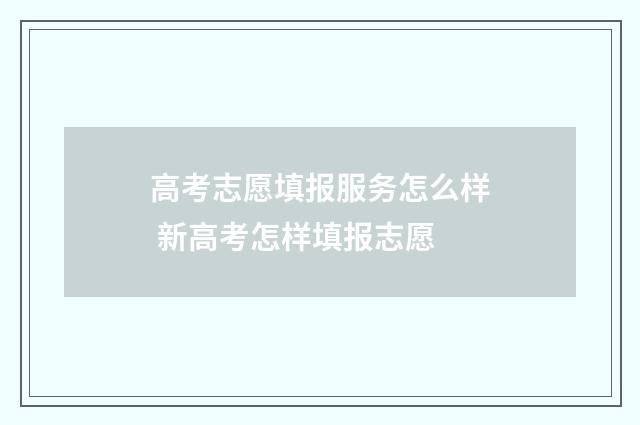 高考志愿填报服务怎么样 新高考怎样填报志愿