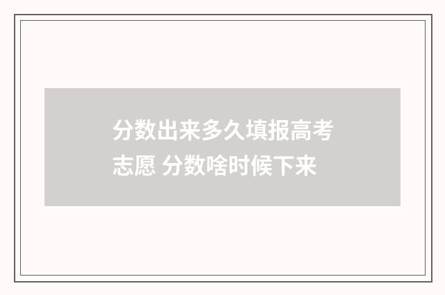 分数出来多久填报高考志愿 分数啥时候下来