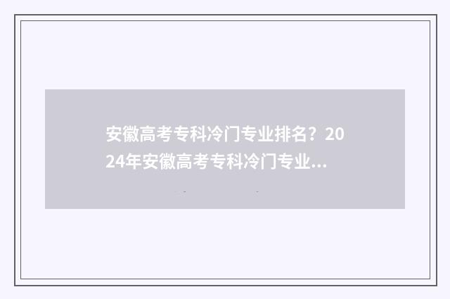 安徽高考专科冷门专业排名？2024年安徽高考专科冷门专业盘点与解析 安徽高考专科能填几个志愿