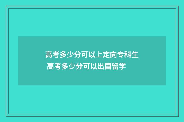 高考多少分可以上定向专科生 高考多少分可以出国留学