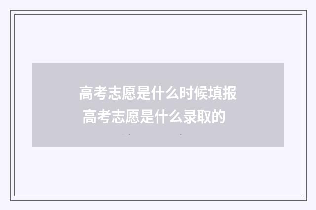 高考志愿是什么时候填报 高考志愿是什么录取的