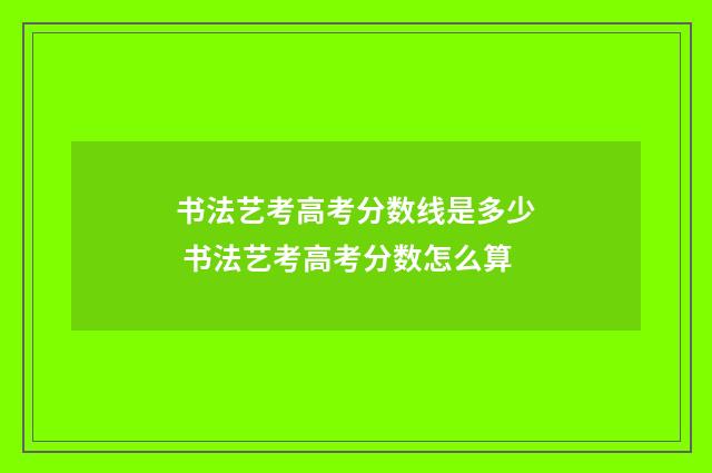 书法艺考高考分数线是多少 书法艺考高考分数怎么算