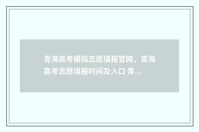 青海高考模拟志愿填报官网，青海高考志愿填报时间及入口 青海高考志愿模拟系统