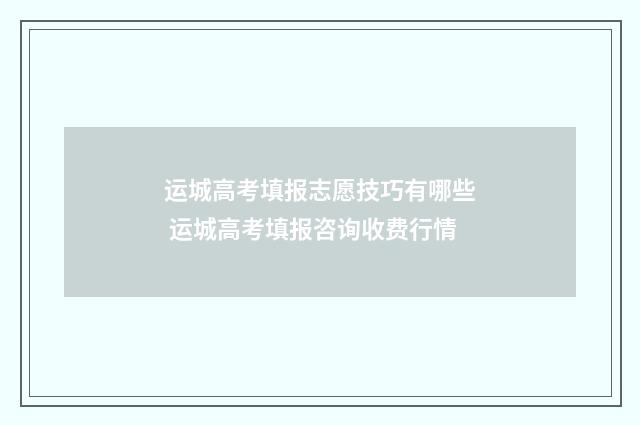 运城高考填报志愿技巧有哪些 运城高考填报咨询收费行情