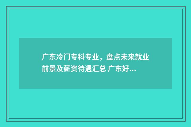 广东冷门专科专业，盘点未来就业前景及薪资待遇汇总 广东好看的专科学校