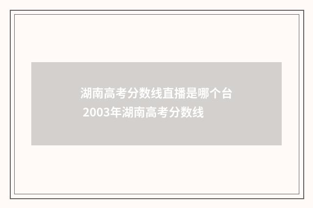 湖南高考分数线直播是哪个台 2003年湖南高考分数线
