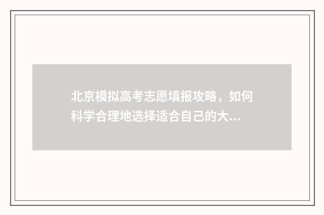 北京模拟高考志愿填报攻略，如何科学合理地选择适合自己的大学专业？ 北京高考模拟填报系统2021