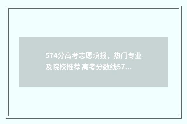 574分高考志愿填报，热门专业及院校推荐 高考分数线574可以上什么大学