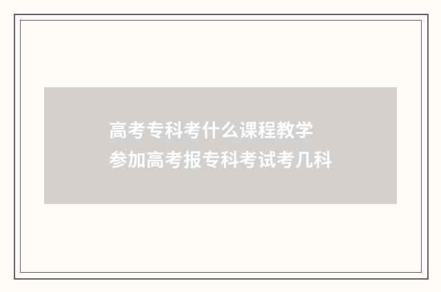 高考专科考什么课程教学 参加高考报专科考试考几科