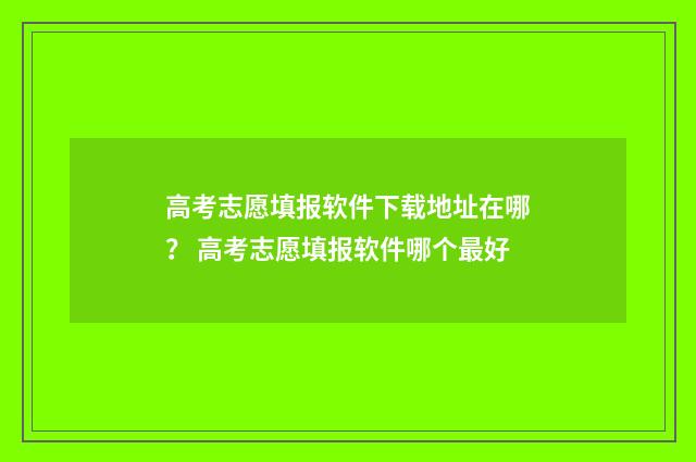 高考志愿填报软件下载地址在哪？ 高考志愿填报软件哪个最好