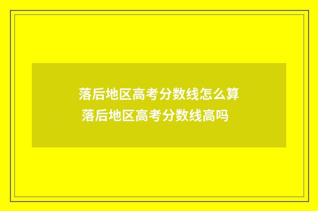 落后地区高考分数线怎么算 落后地区高考分数线高吗