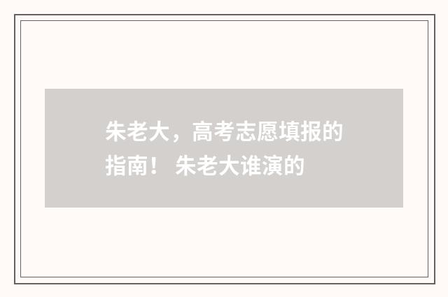 朱老大，高考志愿填报的指南！ 朱老大谁演的