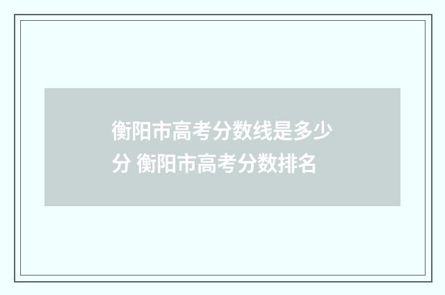 衡阳市高考分数线是多少分 衡阳市高考分数排名