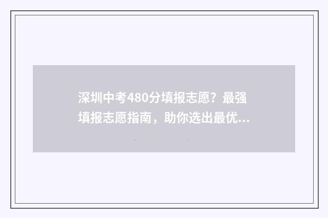 深圳中考480分填报志愿？最强填报志愿指南，助你选出最优学校！ 深圳中考480分能上高中吗?