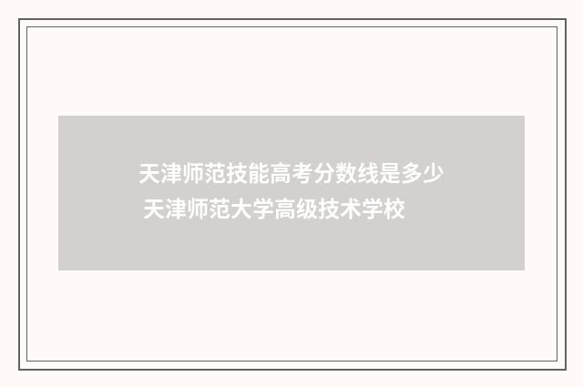 天津师范技能高考分数线是多少 天津师范大学高级技术学校
