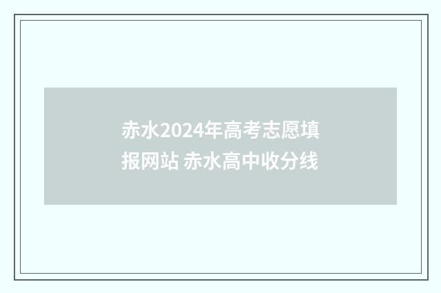赤水2024年高考志愿填报网站 赤水高中收分线