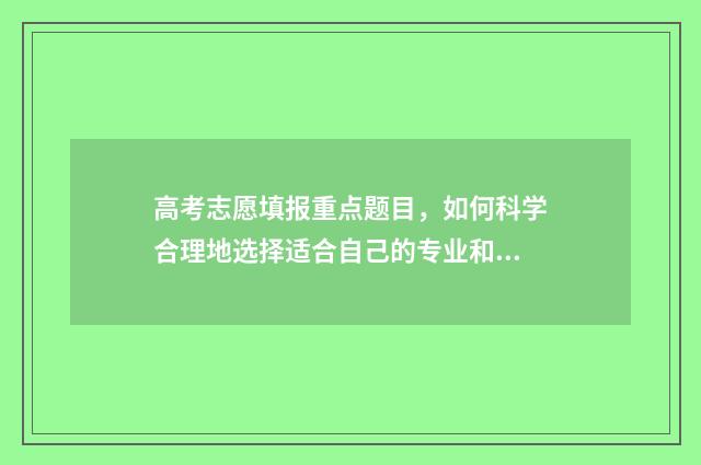 高考志愿填报重点题目，如何科学合理地选择适合自己的专业和学校？ 志愿填报重复是什么意思