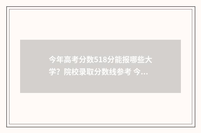 今年高考分数518分能报哪些大学？院校录取分数线参考 今年高考分数518分是多少
