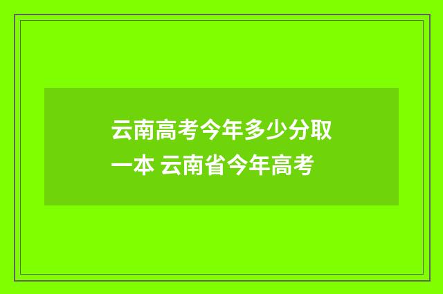 云南高考今年多少分取一本 云南省今年高考