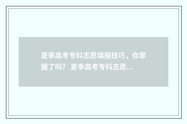 夏季高考专科志愿填报技巧，你掌握了吗？ 夏季高考专科志愿能填几个