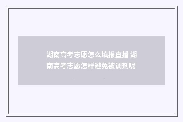 湖南高考志愿怎么填报直播 湖南高考志愿怎样避免被调剂呢