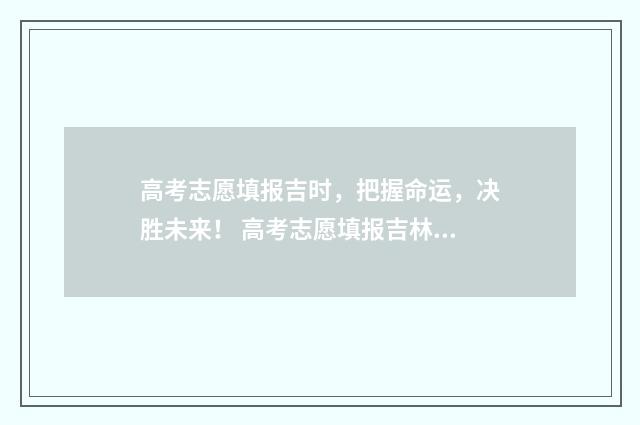 高考志愿填报吉时，把握命运，决胜未来！ 高考志愿填报吉林2024年网站