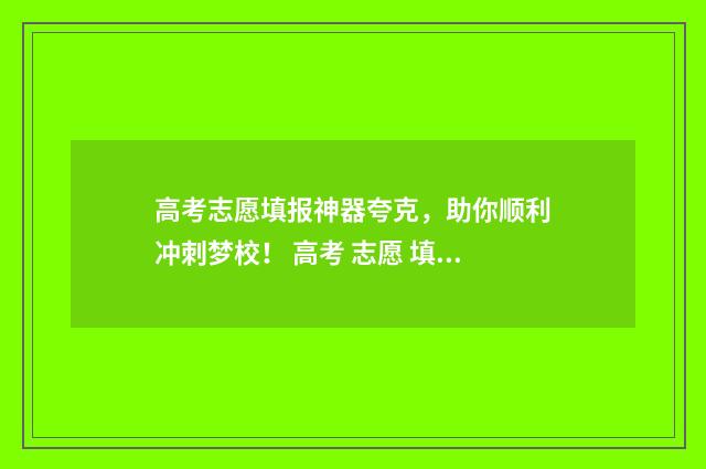 高考志愿填报神器夸克，助你顺利冲刺梦校！ 高考 志愿 填报